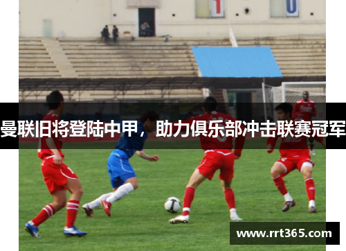 曼联旧将登陆中甲，助力俱乐部冲击联赛冠军
